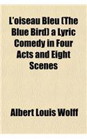 L'Oiseau Bleu (the Blue Bird) a Lyric Comedy in Four Acts and Eight Scenes