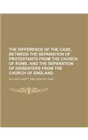 The Difference of the Case, Between the Separation of Protestants from the Church of Rome, and the Separation of Dissenters from the Church of England