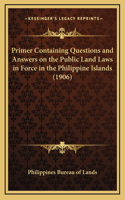 Primer Containing Questions and Answers on the Public Land Laws in Force in the Philippine Islands (1906)