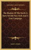 Shadow Of The North A Story Of Old New York And A Lost Campaign