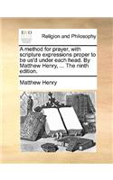 A Method for Prayer, with Scripture Expressions Proper to Be Us'd Under Each Head. by Matthew Henry, ... the Ninth Edition.