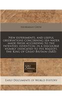 New Experiments, and Useful Observations Concerning Sea-Water Made Fresh According to the Patentees Invention: In a Discourse Humbly Dedicated to His Majesty, the King of Great-Britain (1683)