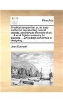 Practical perspective; or, an easy method of representing natural objects, according to the rules of art. ... A work highly necessary for painters, ... and others concerned in designing.