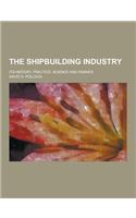 The Shipbuilding Industry; Its History, Practice, Science and Finance