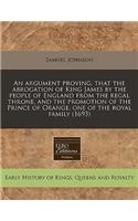 An Argument Proving, That the Abrogation of King James by the People of England from the Regal Throne, and the Promotion of the Prince of Orange, One of the Royal Family (1693)