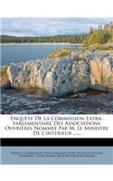 Enquete de La Commission Extra-Parlementaire Des Associations Ouvrieres Nommee Par M. Le Ministre de L'Interieur ......