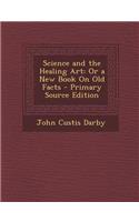 Science and the Healing Art: Or a New Book on Old Facts: Or a New Book on Old Facts