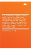 The Law and Practice of the Courts of the United Kingdom Relating to Foreign Judgments and Parties Out of the Jurisdiction, to Which Are Added Chapters on the Laws of the British Colonies, European and Asiatic Nations, and the States and Republics