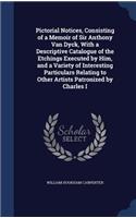 Pictorial Notices, Consisting of a Memoir of Sir Anthony Van Dyck, With a Descriptive Catalogue of the Etchings Executed by Him, and a Variety of Interesting Particulars Relating to Other Artists Patronized by Charles I