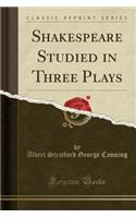 Shakespeare Studied in Three Plays (Classic Reprint)
