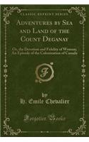 Adventures by Sea and Land of the Count Deganay: Or, the Devotion and Fidelity of Woman; An Episode of the Colonization of Canada (Classic Reprint): Or, the Devotion and Fidelity of Woman; An Episode of the Colonization of Canada (Classic Reprint)