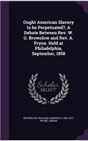 Ought American Slavery to Be Perpetuated?, a Debate Between REV. W. G. Brownlow and REV. A. Pryne. Held at Philadelphia, September, 1858