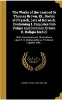 The Works of the Learned Sr Thomas Brown, Kt., Doctor of Physick, Late of Norwich. Containing I. Enquiries Into Vulgar and Common Errors. II. Religio Medici