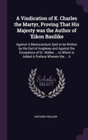A Vindication of K. Charles the Martyr, Proving That His Majesty was the Author of 'Eikon Basilike: Against A Memorandum Said to be Written by the Earl of Anglesey and Against the Exceptions of Dr. Walker ... to Which is Added A Preface Wherein the