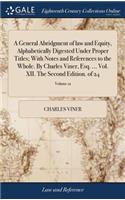 General Abridgment of law and Equity, Alphabetically Digested Under Proper Titles; With Notes and References to the Whole. By Charles Viner, Esq. ... Vol. XII. The Second Edition. of 24; Volume 12