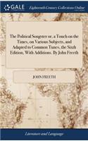 The Political Songster or, a Touch on the Times, on Various Subjects, and Adapted to Common Tunes, the Sixth Edition, With Additions. By John Freeth