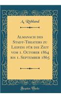 Almanach Des Stadt-Theaters Zu Leipzig FÃ¼r Die Zeit Vom 1. October 1864 Bis 1. September 1865 (Classic Reprint)