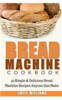 Bread Machine Cookbook: 50 Simple & Delicious Bread Machine Recipes Anyone Can Make