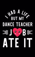 I Had A Life But My Dance Teacher Job Ate It: Hilarious & Funny Journal for Dance Teacher - Funny Christmas & Birthday Gift Idea for Dance Teacher - Dance Teacher Notebook - 100 pages 6x9 inches