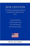 Consolidated Service Rules for the 758-769 and 788-799 MHz Bands (US Federal Communications Commission Regulation) (FCC) (2018 Edition)