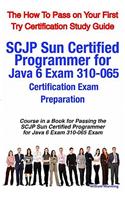 Scjp Sun Certified Programmer for Java 6 Exam 310-065 Certification Exam Preparation Course in a Book for Passing the Scjp Sun Certified Programmer for Java 6 Exam 310-065 Exam - The How to Pass on Your First Try Certification Study Guide