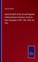Historical Sketch of the old sixth Regiment of Massachusetts Volunteers, during its three Campaigns in 1861, 1862, 1863, and 1864