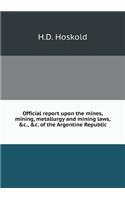 Official Report Upon the Mines, Mining, Metallurgy and Mining Laws, C., C. of the Argentine Republic