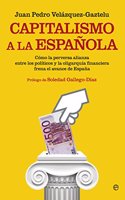 Capitalismo a la espanola: Como la perversa alianza entre los politicos y la oligarquia financiera frena el avance de Espana