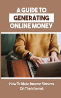 Guide To Generating Online Money: How To Make Income Streams On The Internet: Online Income Method