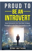 Proud to be an Introvert: How Introverts Can Use their Unique Strengths to be More Successful in Life