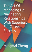 The Art Of Managing Up: Navigating Relationships With Superiors For Career Success