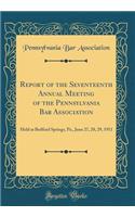 Report of the Seventeenth Annual Meeting of the Pennsylvania Bar Association: Held at Bedford Springs, Pa., June 27, 28, 29, 1911 (Classic Reprint)