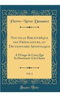 Nouvelle BibliothÃ¨que Des PrÃ©dicateurs, Ou Dictionnaire Apostolique, Vol. 4: A l'Usage de Ceux Qui Se Destinent a la Chaire (Classic Reprint)