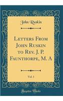 Letters from John Ruskin to Rev. J. P. Faunthorpe, M. A, Vol. 1 (Classic Reprint)