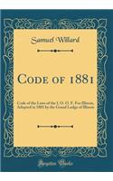 Code of 1881: Code of the Laws of the I. O. O. F. For Illinois, Adopted in 1881 by the Grand Lodge of Illinois (Classic Reprint)