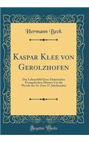 Kaspar Klee von Gerolzhofen: Das Lebensbild Eines Elsässischen Evangelischen Pfarrers Um die Wende des 16. Zum 17. Jahrhundert (Classic Reprint)