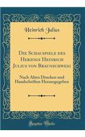 Die Schauspiele des Herzogs Heinrich Julius von Braunschweig: Nach Alten Drucken und Handschriften Herausgegeben (Classic Reprint)