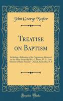 Treatise on Baptism: Including a Refutation of the Arguments Advanced on the Same Subject by Rev. G. Burns, D. D., Late Minister of Saint Andrew's Church, Saint John, N. B (Classic Reprint)