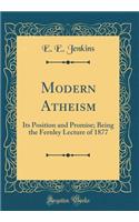 Modern Atheism: Its Position and Promise; Being the Fernley Lecture of 1877 (Classic Reprint): Its Position and Promise; Being the Fernley Lecture of 1877 (Classic Reprint)