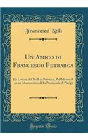 Un Amico Di Francesco Petrarca: Le Lettere del Nelli Al Petrarca, Pubblicate Di Su Un Manoscritto Della Nazionale Di Parigi (Classic Reprint)