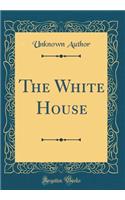 The White House (Classic Reprint)