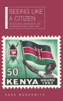 Seeing Like a Citizen: Decolonization, Development, and the Making of Kenya, 1945–1980(New African Histories)