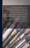 List, Alphabetically Arranged, of Works of English Miniature Painters of the XVII Century, With a Description of the Same, Names of the Owners and Remarks. Supplementary to Samuel Cooper & the English Miniature Painters of the XVII Century