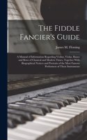 Fiddle Fancier's Guide; a Manual of Information Regarding Violins, Violas, Basses and Bows of Classical and Modern Times, Together With Biographical Notices and Portraits of the Most Famous Performers of These Instruments