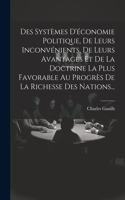 Des Systèmes D'économie Politique, De Leurs Inconvénients, De Leurs Avantages Et De La Doctrine La Plus Favorable Au Progrès De La Richesse Des Nations...