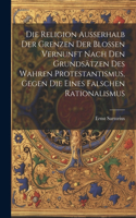 Religion ausserhalb der Grenzen der blossen Vernunft nach den Grundsätzen des wahren Protestantismus, gegen die eines falschen Rationalismus