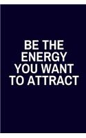 Be The Energy You Want To Atrract: Motivational Notebook