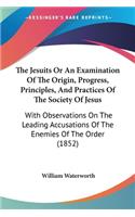 Jesuits Or An Examination Of The Origin, Progress, Principles, And Practices Of The Society Of Jesus