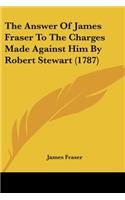 The Answer Of James Fraser To The Charges Made Against Him By Robert Stewart (1787): (English)
