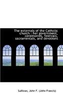 The Externals of the Catholic Church: Her Government, Ceremonies, Festivals, Sacramentals, and Devo